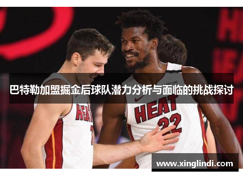 巴特勒加盟掘金后球队潜力分析与面临的挑战探讨 巴特勒加盟掘金后球队潜力分析与面临的挑战探讨